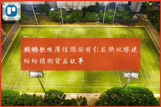 鹈鹕教练席惊现旧将引发热议球迷纷纷猜测背后故事
