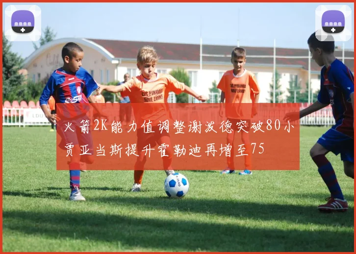 火箭2K能力值调整谢泼德突破80小贾亚当斯提升霍勒迪再增至75