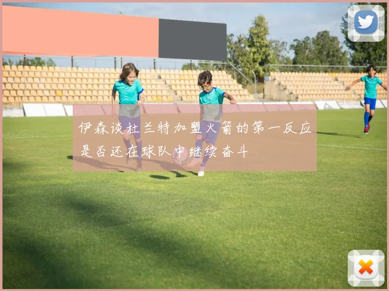 伊森谈杜兰特加盟火箭的第一反应是否还在球队中继续奋斗