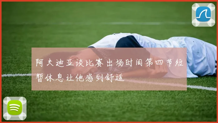 阿夫迪亚谈比赛出场时间第四节短暂休息让他感到舒适