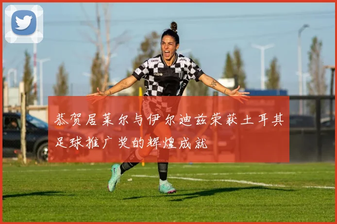 恭贺居莱尔与伊尔迪兹荣获土耳其足球推广奖的辉煌成就