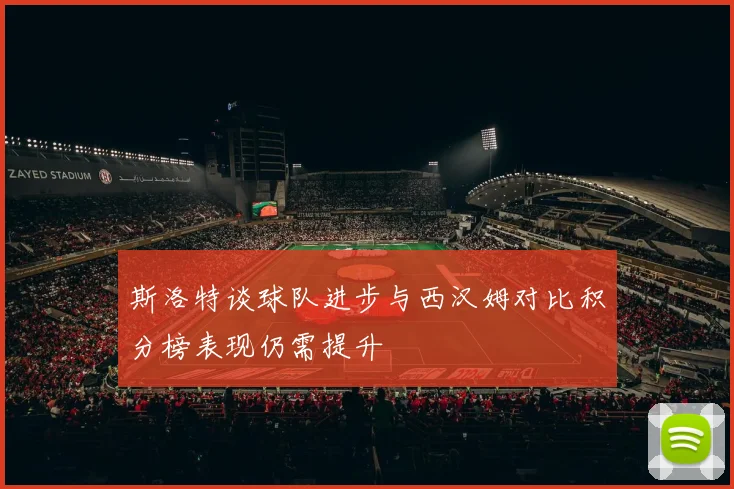 斯洛特谈球队进步与西汉姆对比积分榜表现仍需提升
