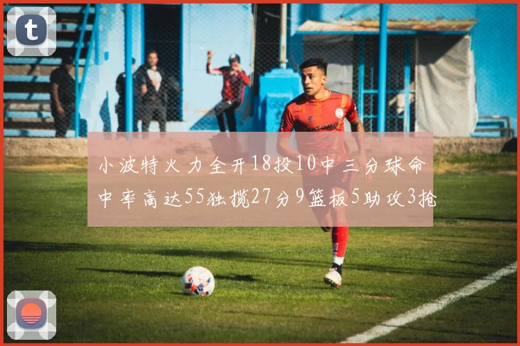 小波特火力全开18投10中三分球命中率高达55独揽27分9篮板5助攻3抢断