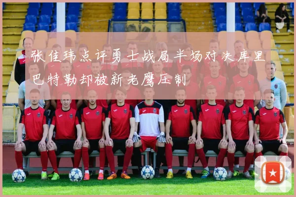 张佳玮点评勇士战局半场对决库里巴特勒却被新老鹰压制