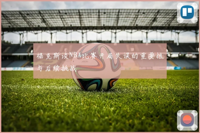 福克斯谈NBA比赛开局失误的重要性与后续挑战
