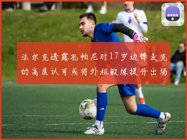 法尔克透露孔帕尼对17岁边锋麦克的高度认可或将外租锻炼提升出场机会