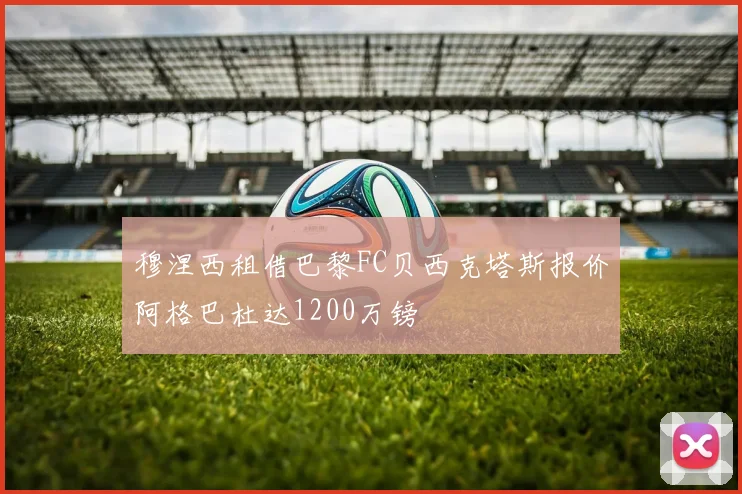 穆涅西租借巴黎FC贝西克塔斯报价阿格巴杜达1200万镑