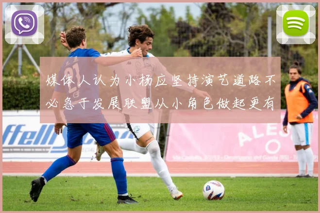 媒体人认为小杨应坚持演艺道路不必急于发展联盟从小角色做起更有前途