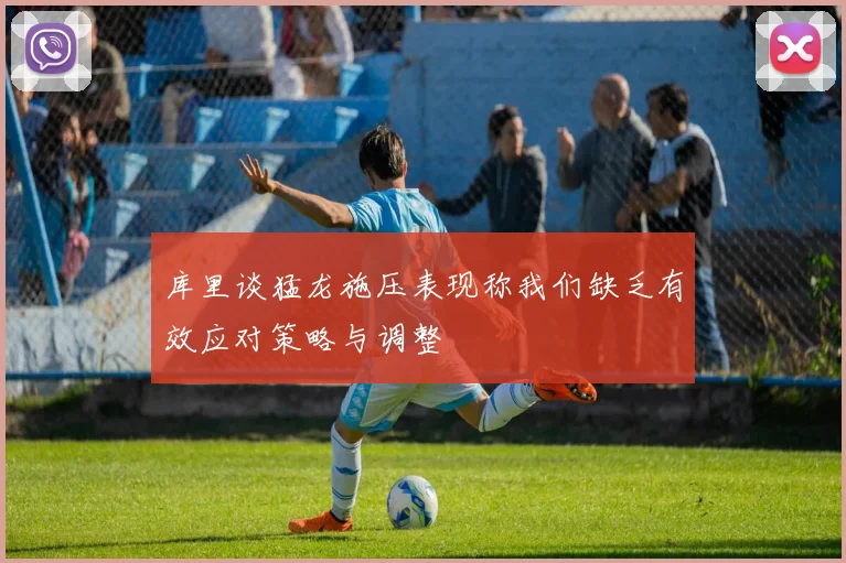 库里谈猛龙施压表现称我们缺乏有效应对策略与调整