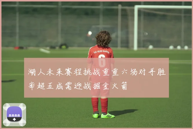 湖人未来赛程挑战重重六场对手胜率超五成需迎战掘金火箭
