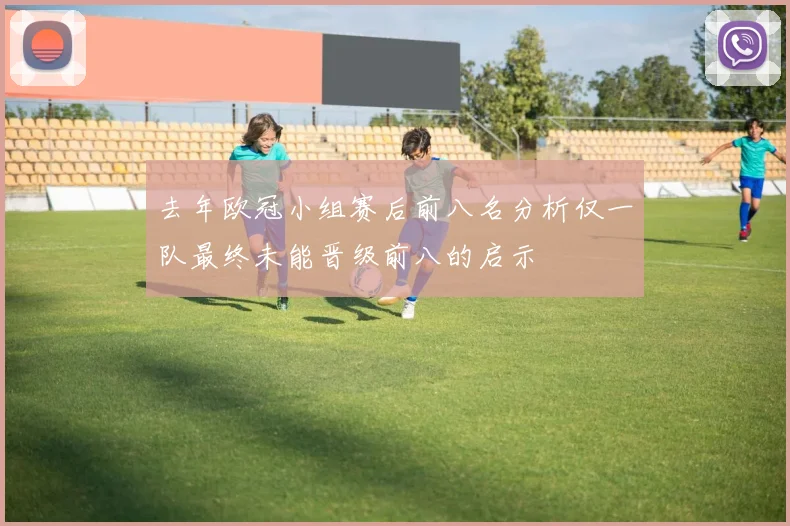 去年欧冠小组赛后前八名分析仅一队最终未能晋级前八的启示