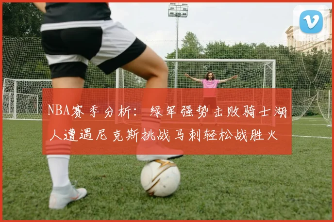 NBA赛季分析：绿军强势击败骑士湖人遭遇尼克斯挑战马刺轻松战胜火箭