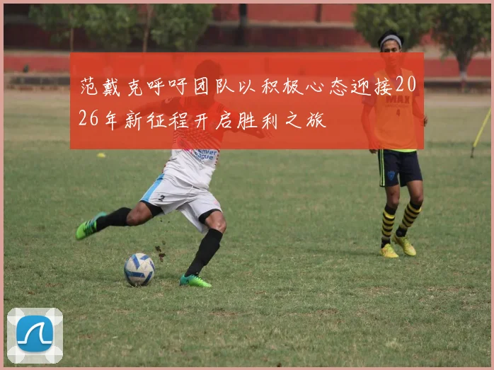 范戴克呼吁团队以积极心态迎接2026年新征程开启胜利之旅