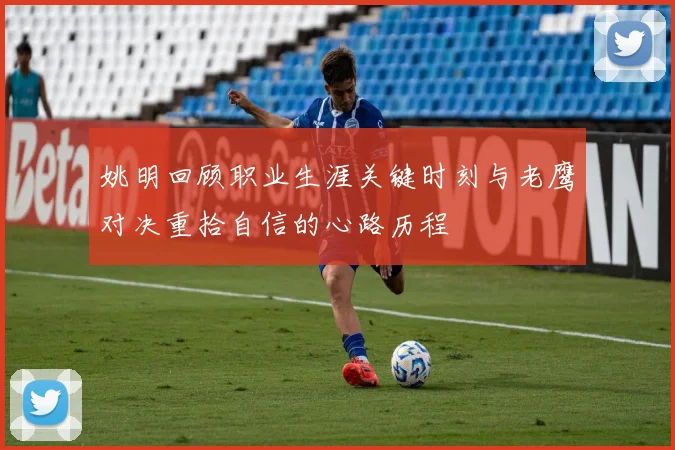 姚明回顾职业生涯关键时刻与老鹰对决重拾自信的心路历程