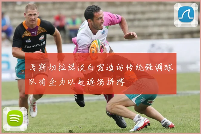 马斯切拉诺谈白宫造访传统强调球队将全力以赴逐场拼搏