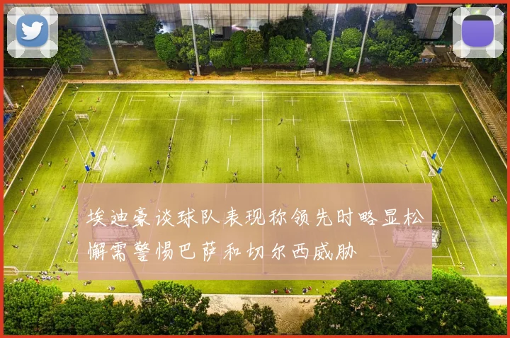 埃迪豪谈球队表现称领先时略显松懈需警惕巴萨和切尔西威胁