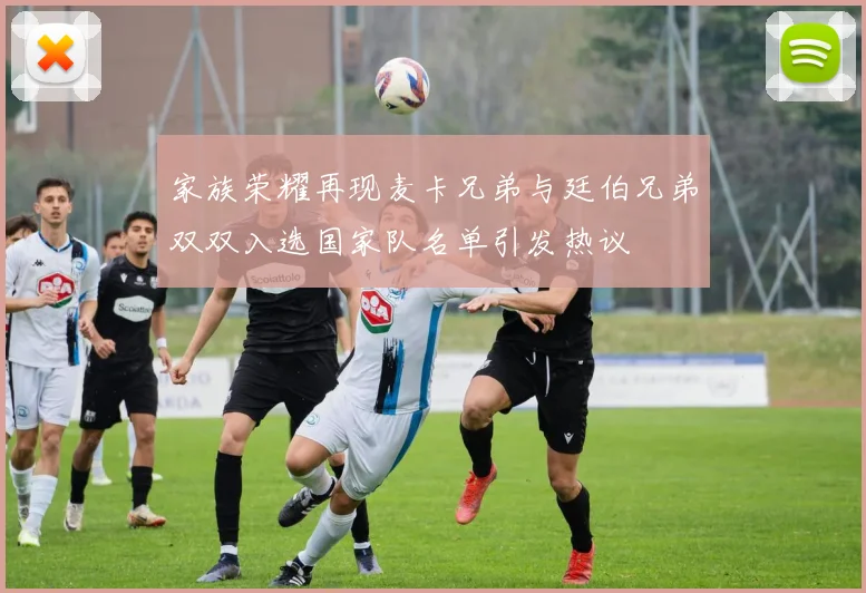 家族荣耀再现麦卡兄弟与廷伯兄弟双双入选国家队名单引发热议