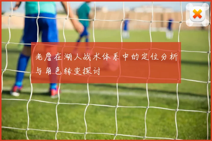 老詹在湖人战术体系中的定位分析与角色转变探讨