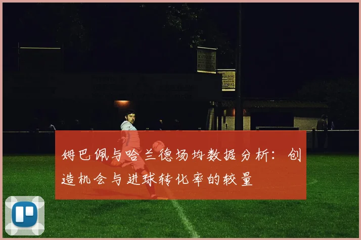 姆巴佩与哈兰德场均数据分析：创造机会与进球转化率的较量