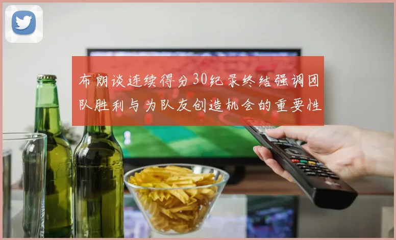 布朗谈连续得分30纪录终结强调团队胜利与为队友创造机会的重要性