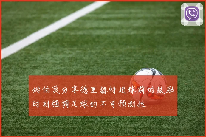 姆伯莫分享德里赫特进球前的鼓励时刻强调足球的不可预测性