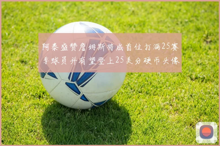 阿泰盛赞詹姆斯将成首位打满25赛季球员并有望登上25美分硬币头像