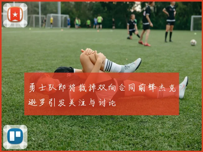 勇士队即将裁掉双向合同前锋杰克逊罗引发关注与讨论